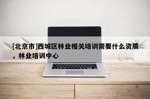 [北京市]西城区林业相关培训需要什么资质，林业培训中心