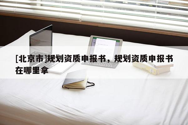[北京市]规划资质申报书，规划资质申报书在哪里拿