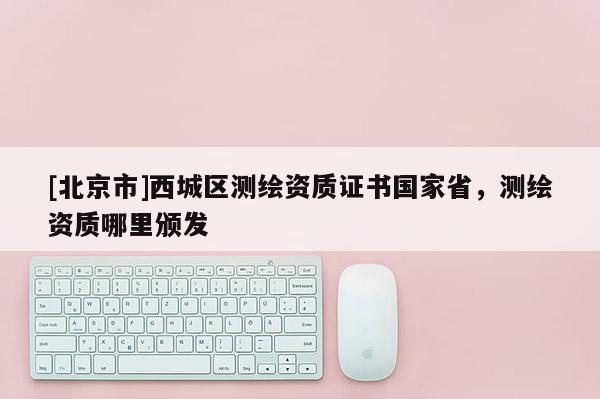 [北京市]西城区测绘资质证书国家省，测绘资质哪里颁发