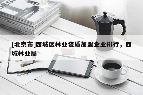 [北京市]西城区林业资质加盟企业排行，西城林业局