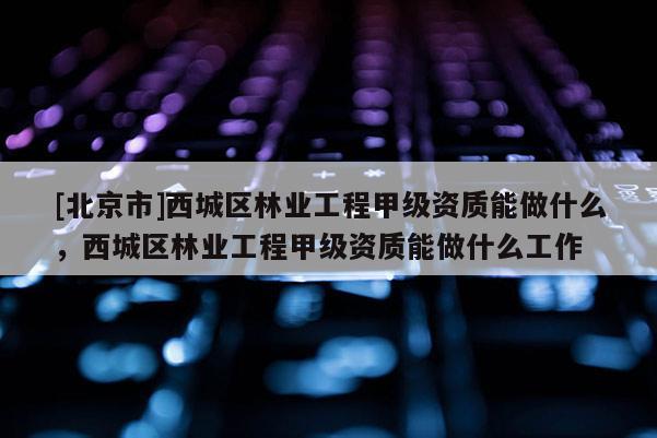 [北京市]西城区林业工程甲级资质能做什么，西城区林业工程甲级资质能做什么工作