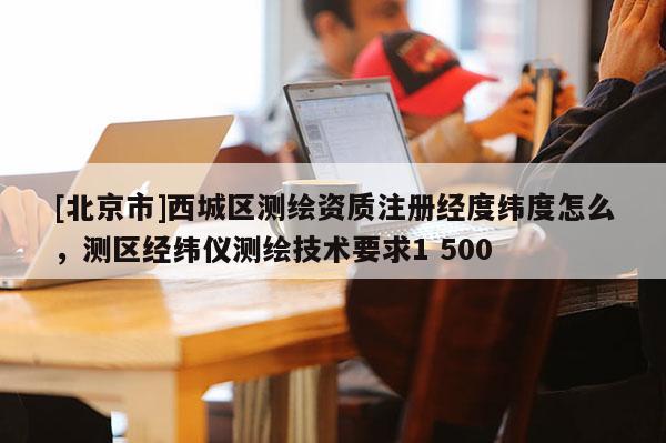 [北京市]西城区测绘资质注册经度纬度怎么，测区经纬仪测绘技术要求1 500