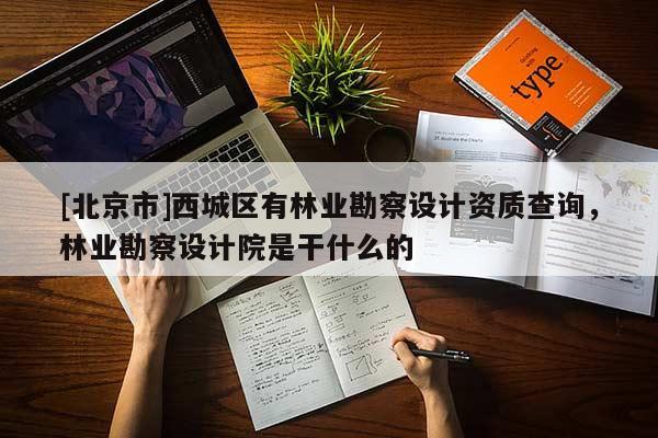 [北京市]西城区有林业勘察设计资质查询，林业勘察设计院是干什么的