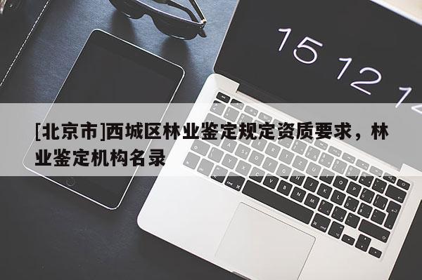 [北京市]西城区林业鉴定规定资质要求，林业鉴定机构名录