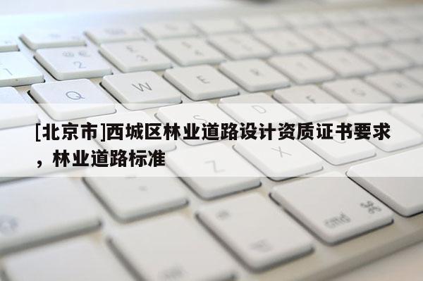 [北京市]西城区林业道路设计资质证书要求，林业道路标准