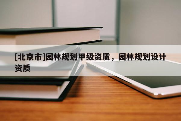 [北京市]园林规划甲级资质，园林规划设计资质