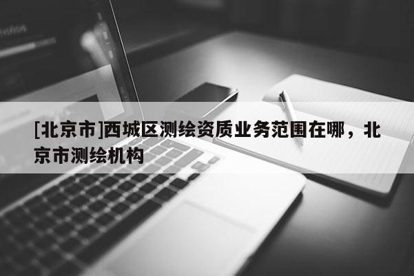 [北京市]西城区测绘资质业务范围在哪，北京市测绘机构