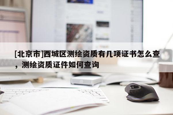 [北京市]西城区测绘资质有几项证书怎么查，测绘资质证件如何查询