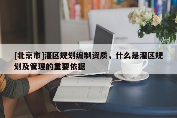 [北京市]灌区规划编制资质，什么是灌区规划及管理的重要依据