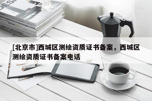 [北京市]西城区测绘资质证书备案，西城区测绘资质证书备案电话