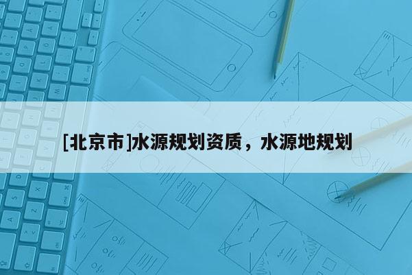 [北京市]水源规划资质，水源地规划