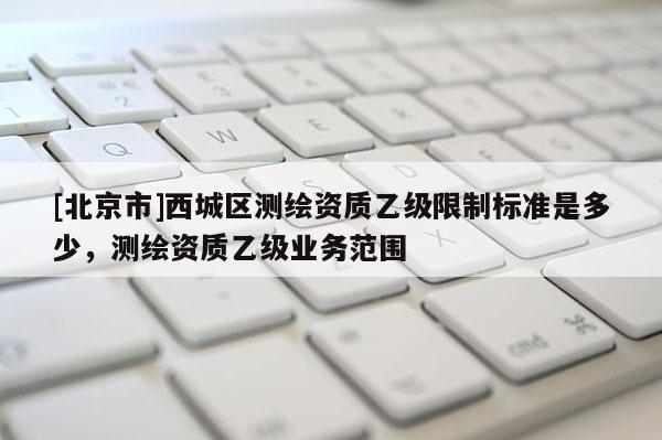 [北京市]西城区测绘资质乙级限制标准是多少，测绘资质乙级业务范围