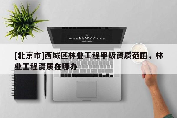 [北京市]西城区林业工程甲级资质范围，林业工程资质在哪办