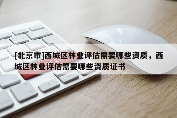 [北京市]西城区林业评估需要哪些资质，西城区林业评估需要哪些资质证书
