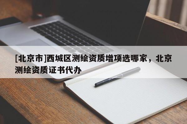 [北京市]西城区测绘资质增项选哪家，北京测绘资质证书代办