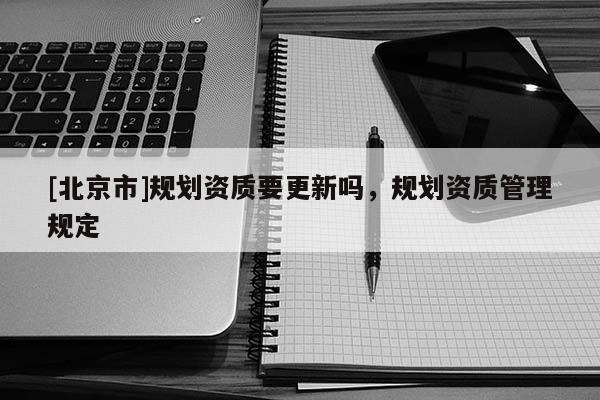 [北京市]规划资质要更新吗，规划资质管理规定