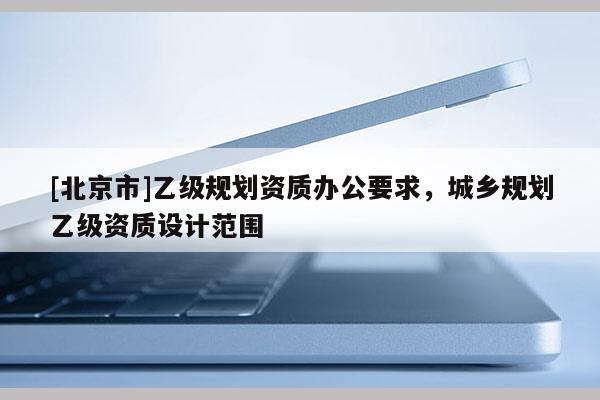 [北京市]乙级规划资质办公要求，城乡规划乙级资质设计范围