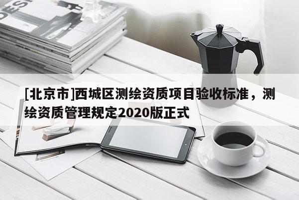 [北京市]西城区测绘资质项目验收标准，测绘资质管理规定2020版正式