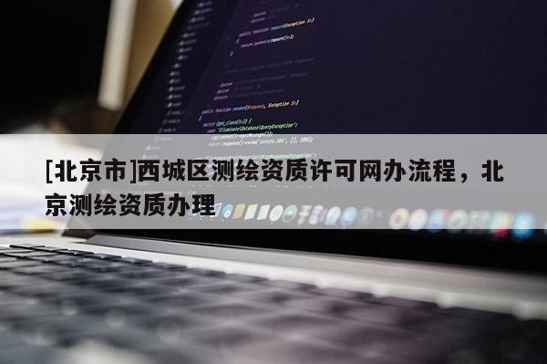 [北京市]西城区测绘资质许可网办流程，北京测绘资质办理