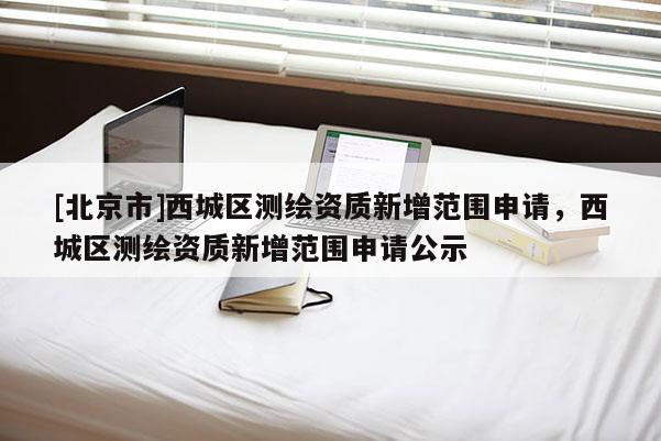 [北京市]西城区测绘资质新增范围申请，西城区测绘资质新增范围申请公示