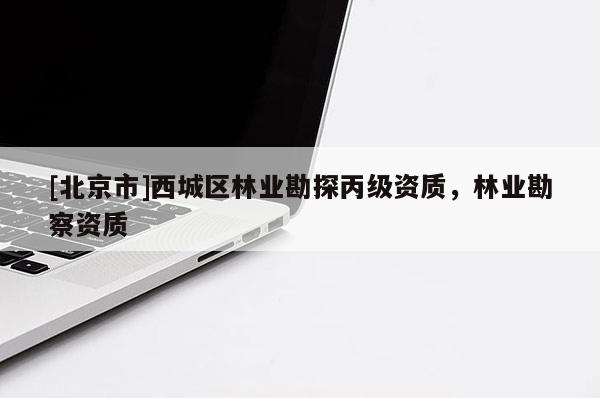 [北京市]西城区林业勘探丙级资质，林业勘察资质