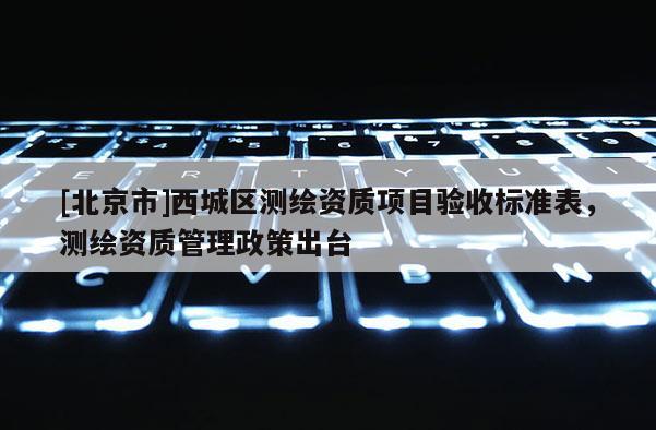 [北京市]西城区测绘资质项目验收标准表，测绘资质管理政策出台