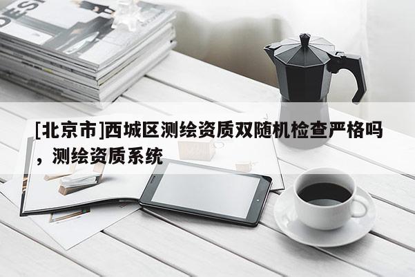 [北京市]西城区测绘资质双随机检查严格吗，测绘资质系统