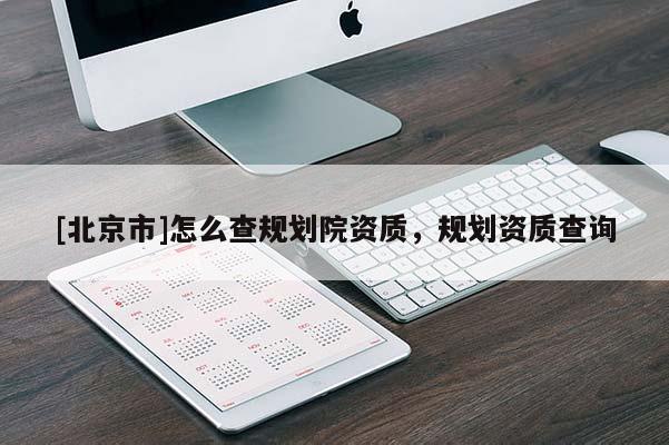 [北京市]怎么查规划院资质，规划资质查询