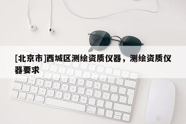 [北京市]西城区测绘资质仪器，测绘资质仪器要求