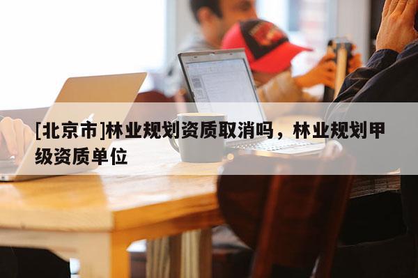 [北京市]林业规划资质取消吗，林业规划甲级资质单位