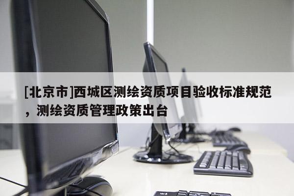 [北京市]西城区测绘资质项目验收标准规范，测绘资质管理政策出台