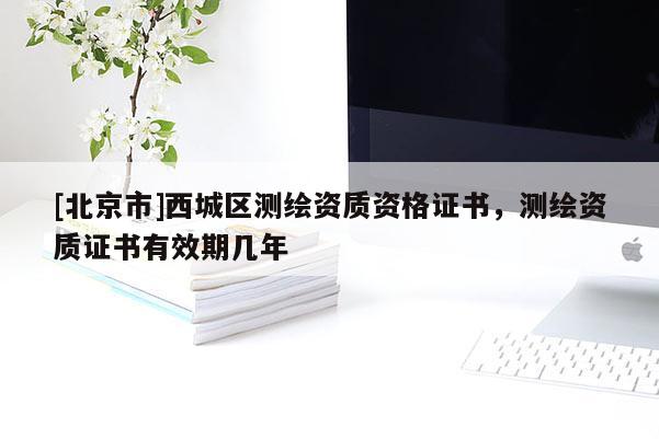 [北京市]西城区测绘资质资格证书，测绘资质证书有效期几年