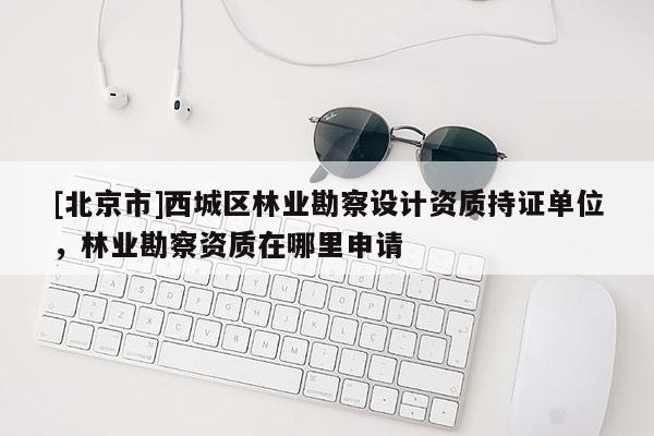 [北京市]西城区林业勘察设计资质持证单位，林业勘察资质在哪里申请
