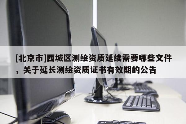 [北京市]西城区测绘资质延续需要哪些文件，关于延长测绘资质证书有效期的公告