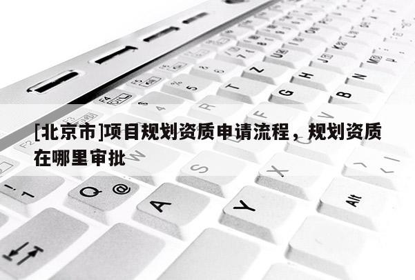 [北京市]项目规划资质申请流程，规划资质在哪里审批