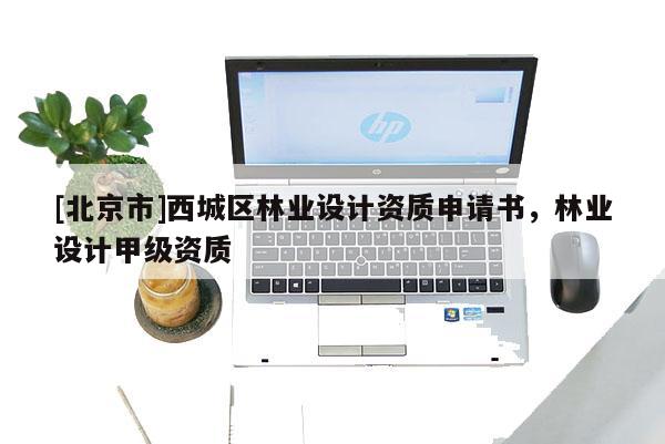 [北京市]西城区林业设计资质申请书，林业设计甲级资质