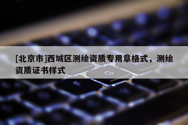 [北京市]西城区测绘资质专用章格式，测绘资质证书样式