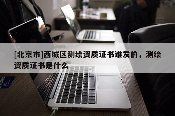 [北京市]西城区测绘资质证书谁发的，测绘资质证书是什么