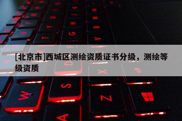 [北京市]西城区测绘资质证书分级，测绘等级资质