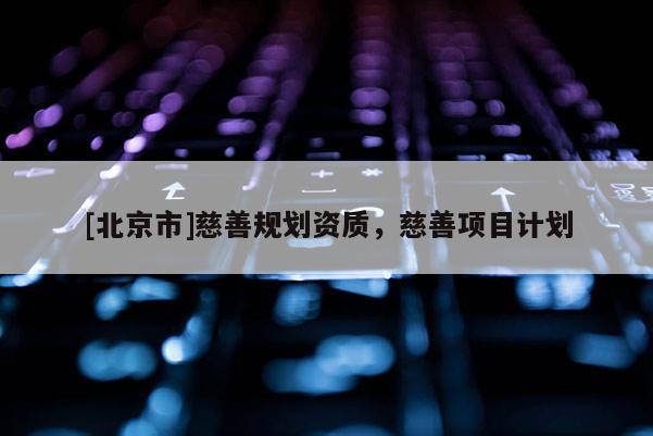 [北京市]慈善规划资质，慈善项目计划