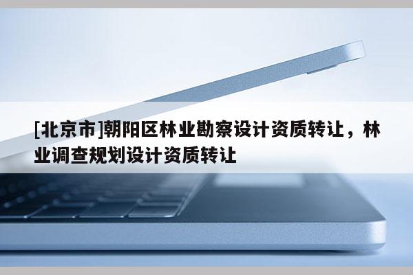 [北京市]朝阳区林业勘察设计资质转让，林业调查规划设计资质转让