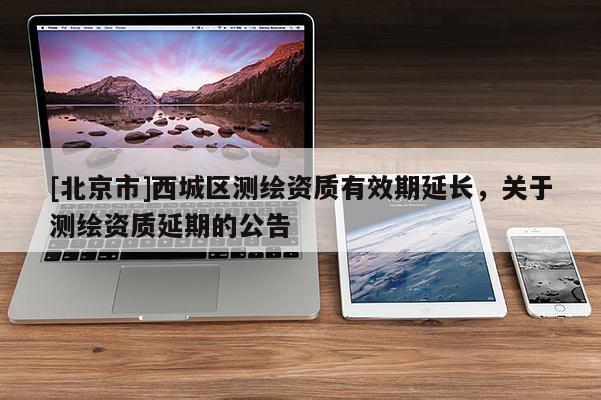 [北京市]西城区测绘资质有效期延长，关于测绘资质延期的公告