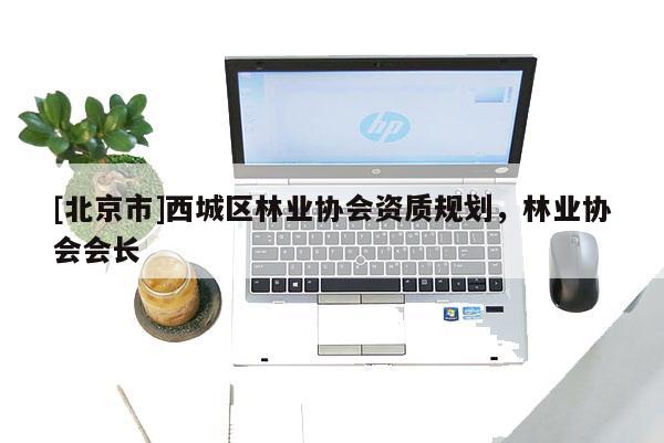[北京市]西城区林业协会资质规划，林业协会会长
