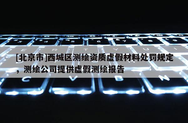 [北京市]西城区测绘资质虚假材料处罚规定，测绘公司提供虚假测绘报告