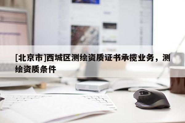 [北京市]西城区测绘资质证书承揽业务，测绘资质条件