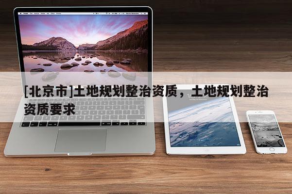 [北京市]土地规划整治资质，土地规划整治资质要求