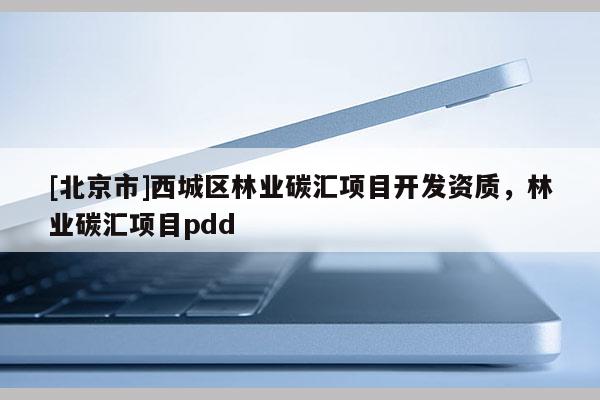[北京市]西城区林业碳汇项目开发资质，林业碳汇项目pdd