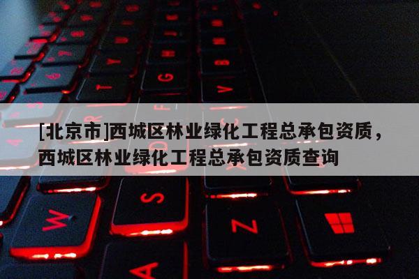 [北京市]西城区林业绿化工程总承包资质，西城区林业绿化工程总承包资质查询