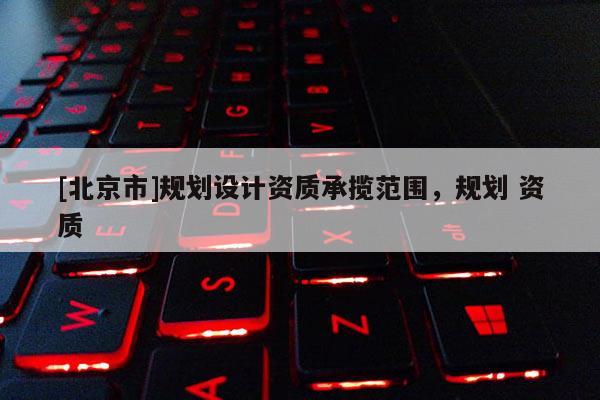 [北京市]规划设计资质承揽范围，规划 资质