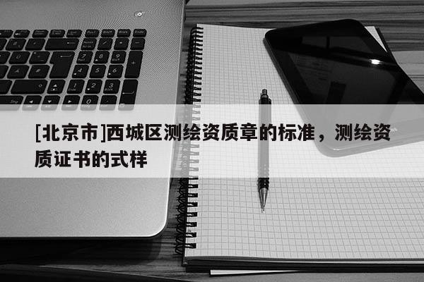 [北京市]西城区测绘资质章的标准，测绘资质证书的式样